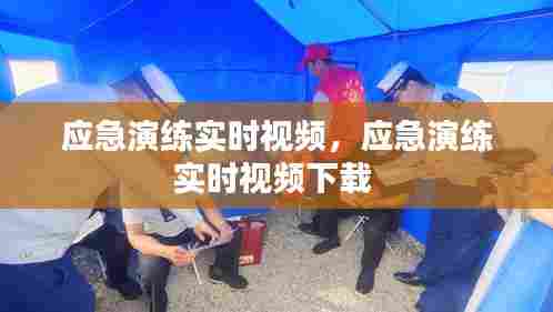 应急演练实时视频,应急演练实时视频下载