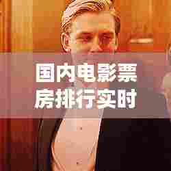国内电影票房排行实时,实时国内电影票房排行榜前十