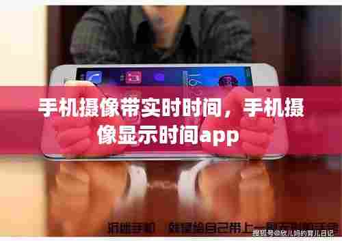 手机摄像带实时时间,手机摄像显示时间app
