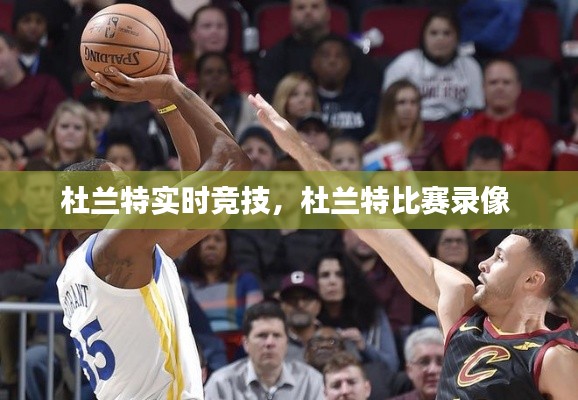 杜兰特实时竞技,杜兰特比赛录像