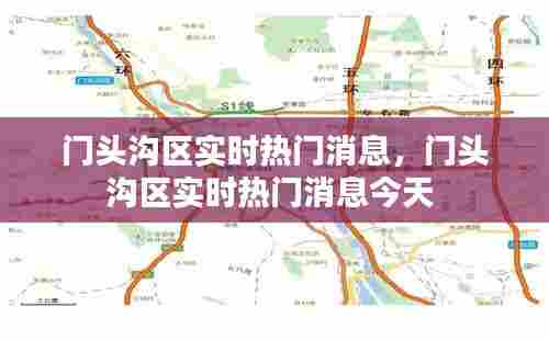 门头沟区实时热门消息,门头沟区实时热门消息今天