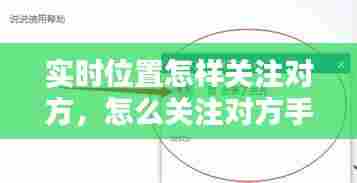 实时位置怎样关注对方，怎么关注对方手机位置 