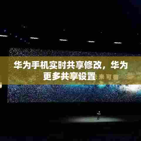 华为手机实时共享修改,华为更多共享设置