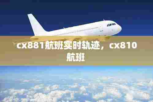 cx881航班实时轨迹，cx810航班 