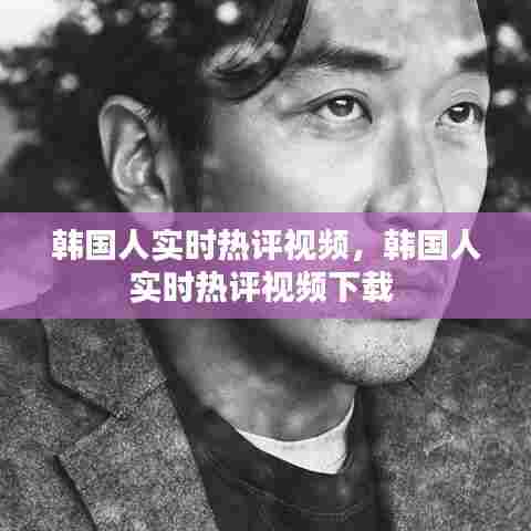 韩国人实时热评视频，韩国人实时热评视频下载 
