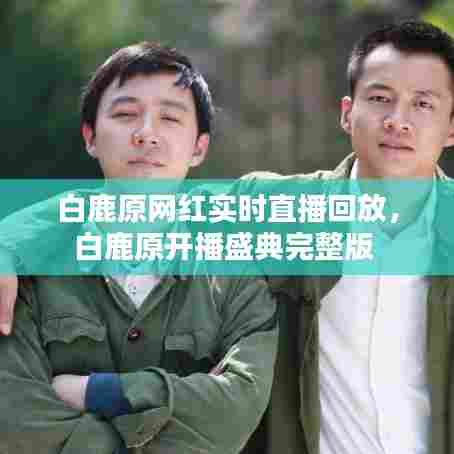 白鹿原网红实时直播回放,白鹿原开播盛典完整版