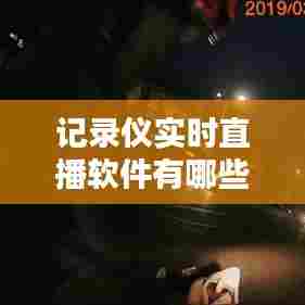 记录仪实时直播软件有哪些,记录仪实时直播软件有哪些好用