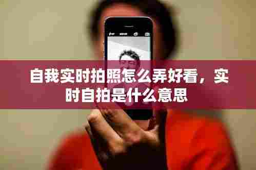 自我实时拍照怎么弄好看,实时自拍是什么意思