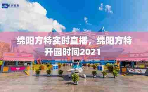绵阳方特实时直播，绵阳方特开园时间2021 