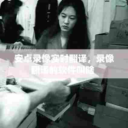 安卓录像实时翻译，录像翻译的软件叫啥 