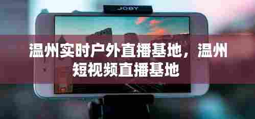 温州实时户外直播基地,温州短视频直播基地