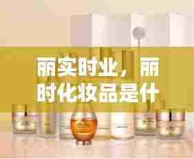 丽实时业,丽时化妆品是什么档次