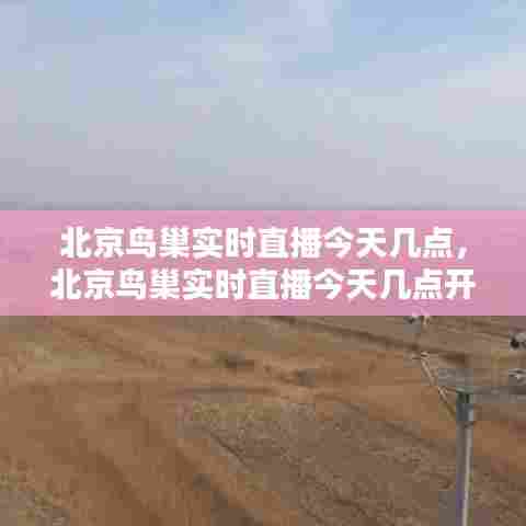 北京鸟巢实时直播今天几点,北京鸟巢实时直播今天几点开始