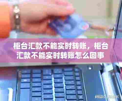 柜台汇款不能实时转账，柜台汇款不能实时转账怎么回事 
