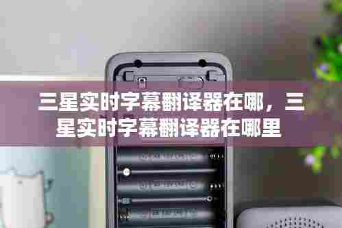 三星实时字幕翻译器在哪,三星实时字幕翻译器在哪里