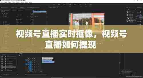 视频号直播实时抠像,视频号直播如何提现