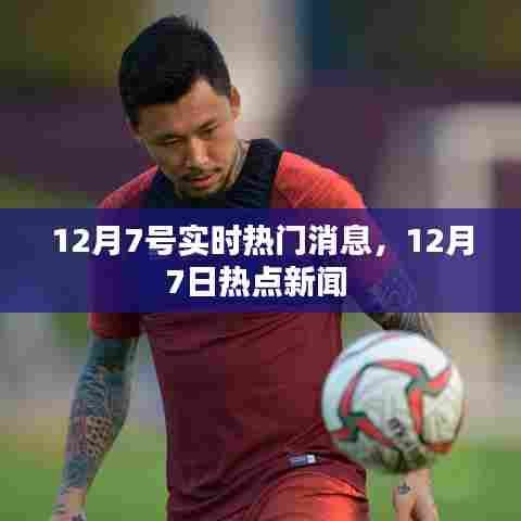 12月7号实时热门消息,12月7日热点新闻