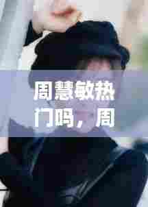 周慧敏热门吗,周慧敏火吗