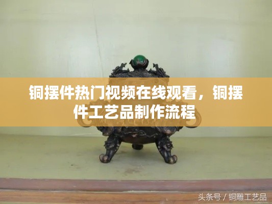 铜摆件热门视频在线观看,铜摆件工艺品制作流程