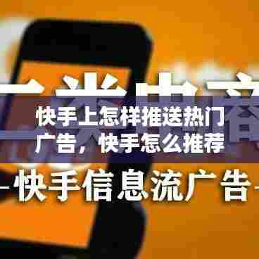 快手上怎样推送热门广告,快手怎么推荐广告