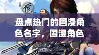 盘点热门的国漫角色名字,国漫角色名字大全