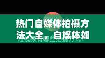 热门自媒体拍摄方法大全,自媒体如何拍摄