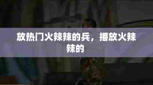 放热门火辣辣的兵，播放火辣辣的 
