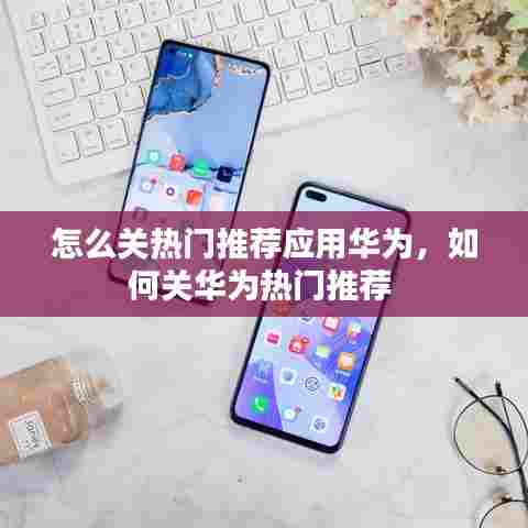 怎么关热门推荐应用华为，如何关华为热门推荐 