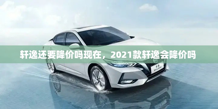 轩逸还要降价吗现在,2021款轩逸会降价吗