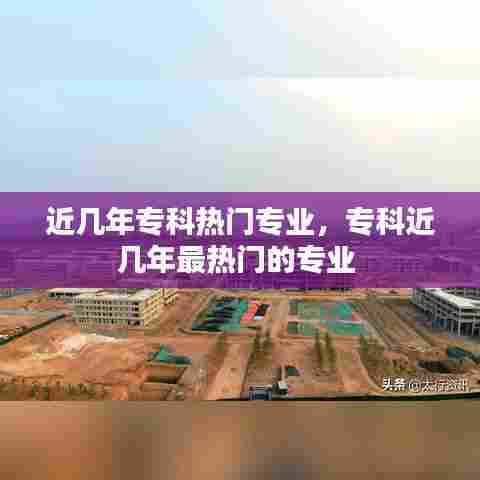 近几年专科热门专业,专科近几年最热门的专业