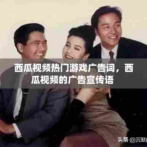 西瓜视频热门游戏广告词，西瓜视频的广告宣传语 