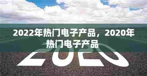 2022年热门电子产品,2020年热门电子产品
