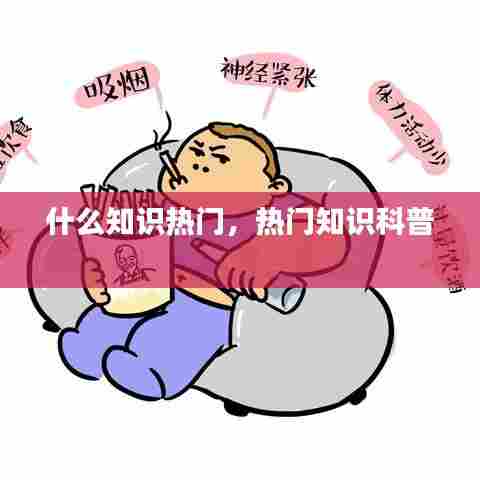 什么知识热门,热门知识科普