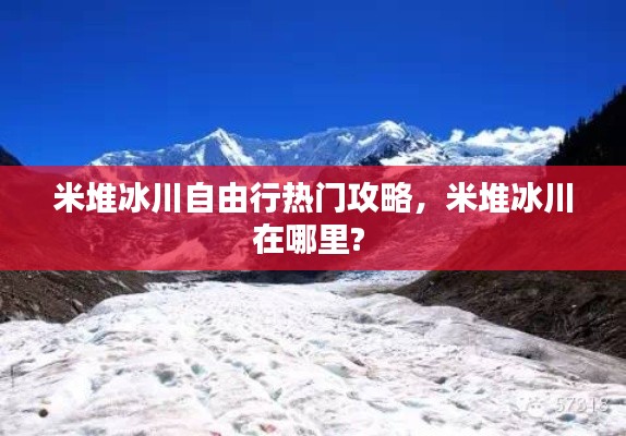 米堆冰川自由行热门攻略,米堆冰川在哪里?