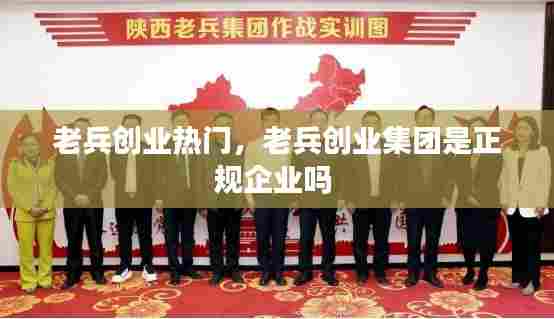 老兵创业热门，老兵创业集团是正规企业吗 