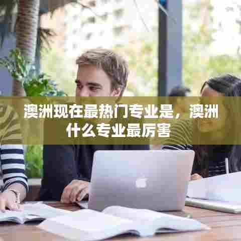 澳洲现在最热门专业是,澳洲什么专业最厉害