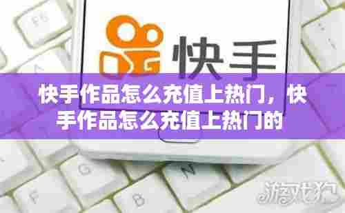快手作品怎么充值上热门,快手作品怎么充值上热门的