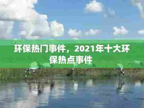 环保热门事件,2021年十大环保热点事件