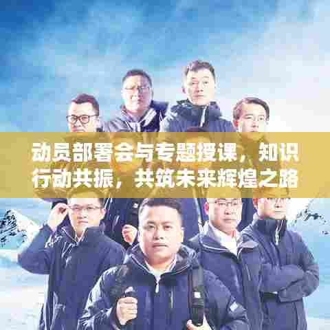 动员部署会与专题授课,知识行动共振,共筑未来辉煌之路