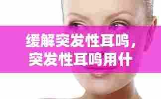 缓解突发性耳鸣,突发性耳鸣用什么药