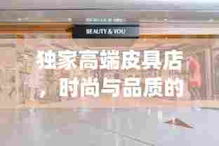 独家高端皮具店,时尚与品质的极致交融