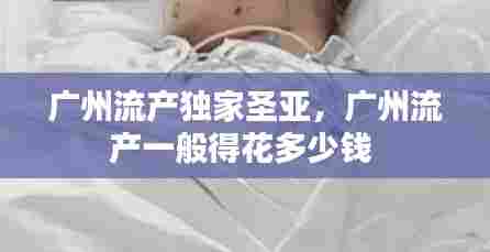 广州流产独家圣亚，广州流产一般得花多少钱 