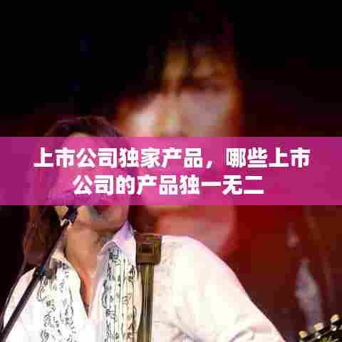 上市公司独家产品,哪些上市公司的产品独一无二