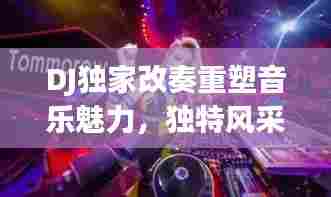 DJ独家改奏重塑音乐魅力，独特风采吸引无数乐迷瞩目