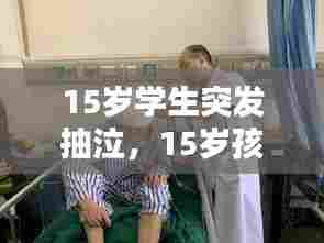15岁学生突发抽泣，15岁孩子突然抽搐是什么引起的 