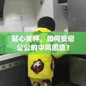 贴心关怀,如何安慰公公的中风困境?