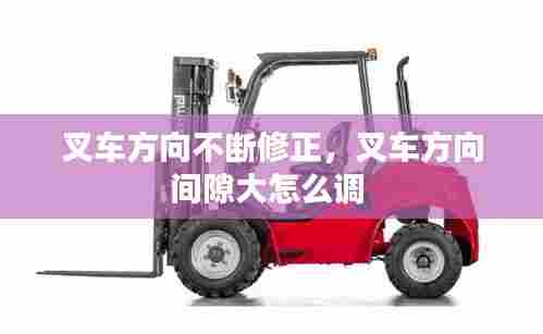 叉车方向不断修正,叉车方向间隙大怎么调