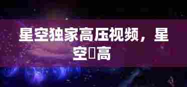 星空独家高压视频,星空芃高