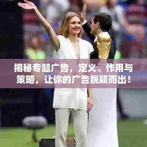 揭秘专题广告,定义、作用与策略,让你的广告脱颖而出!