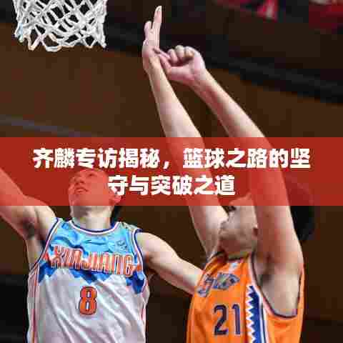齐麟专访揭秘,篮球之路的坚守与突破之道